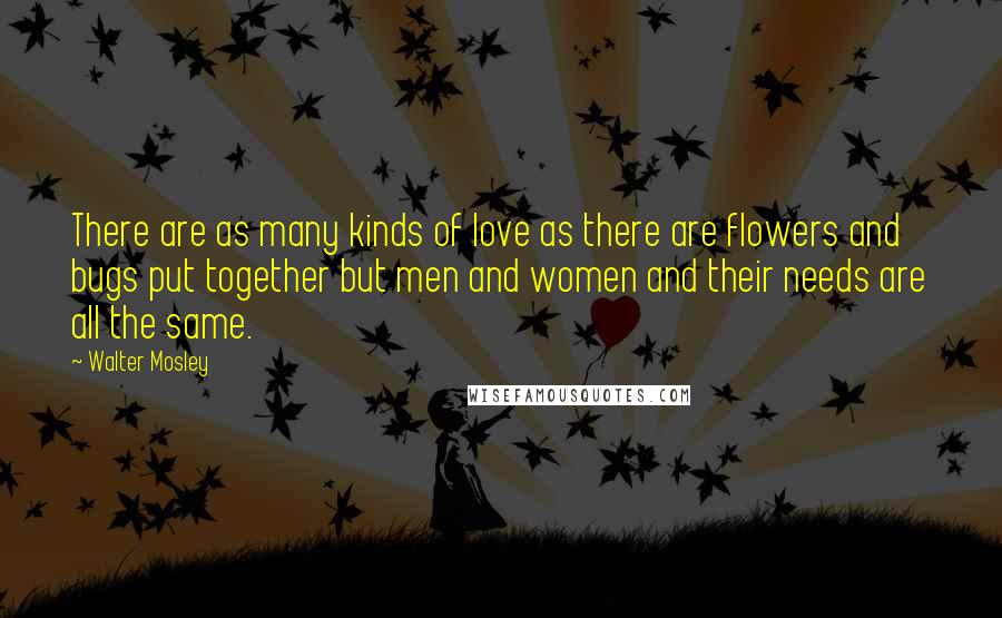 Walter Mosley Quotes: There are as many kinds of love as there are flowers and bugs put together but men and women and their needs are all the same.