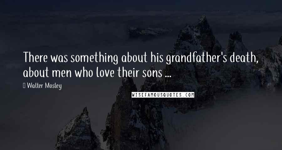 Walter Mosley Quotes: There was something about his grandfather's death, about men who love their sons ...