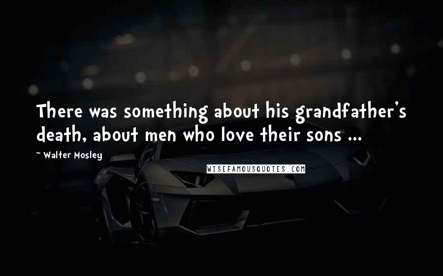 Walter Mosley Quotes: There was something about his grandfather's death, about men who love their sons ...