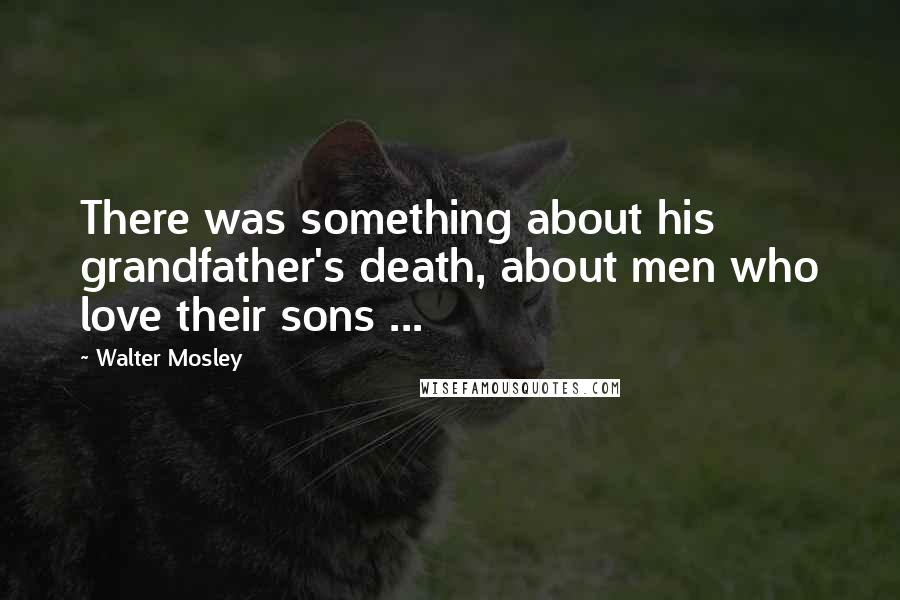 Walter Mosley Quotes: There was something about his grandfather's death, about men who love their sons ...