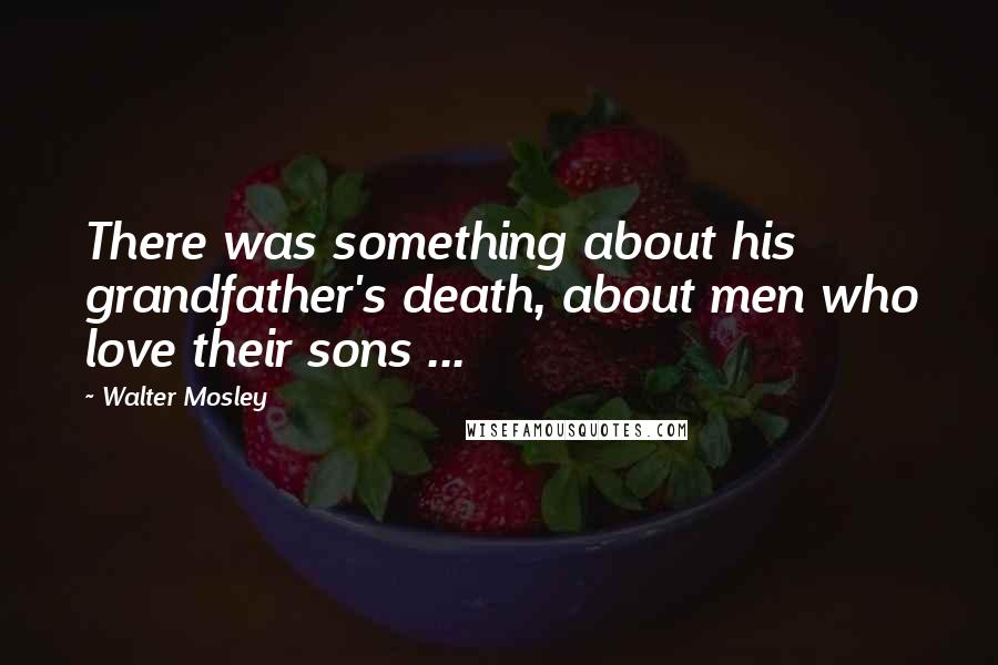 Walter Mosley Quotes: There was something about his grandfather's death, about men who love their sons ...