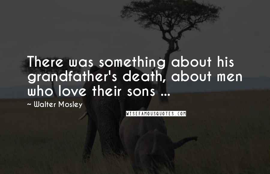Walter Mosley Quotes: There was something about his grandfather's death, about men who love their sons ...