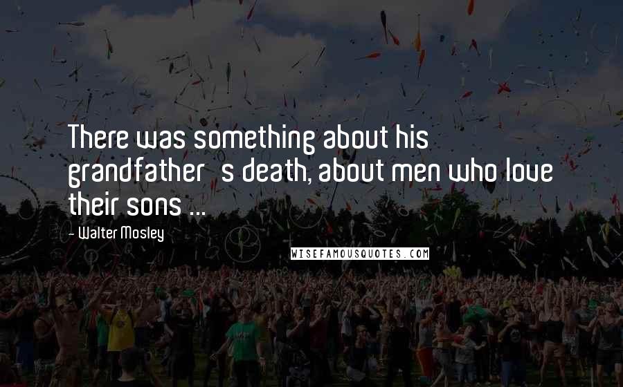 Walter Mosley Quotes: There was something about his grandfather's death, about men who love their sons ...