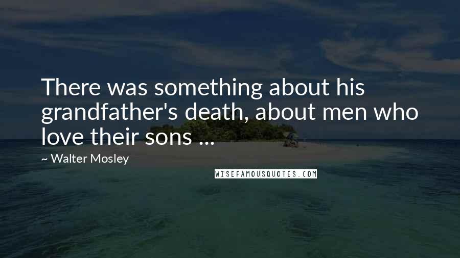 Walter Mosley Quotes: There was something about his grandfather's death, about men who love their sons ...