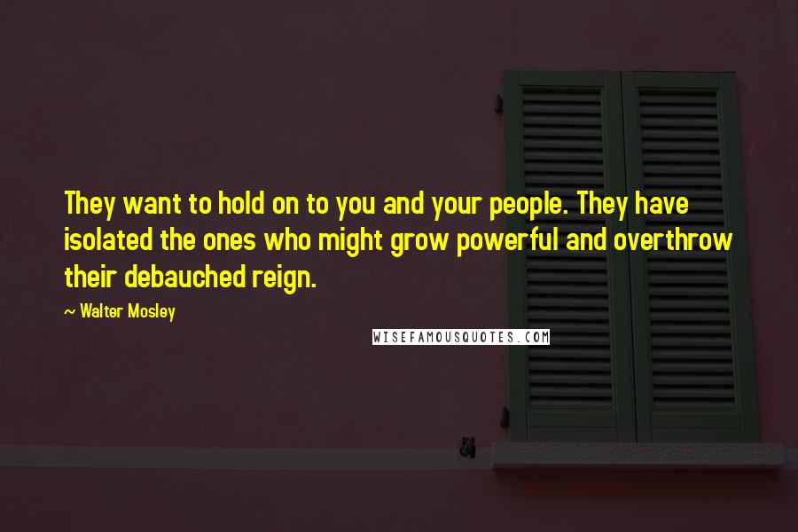 Walter Mosley Quotes: They want to hold on to you and your people. They have isolated the ones who might grow powerful and overthrow their debauched reign.