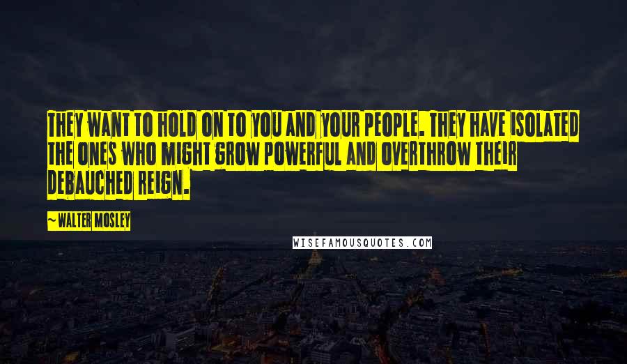 Walter Mosley Quotes: They want to hold on to you and your people. They have isolated the ones who might grow powerful and overthrow their debauched reign.