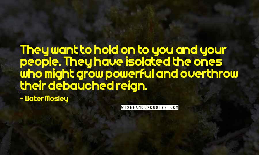 Walter Mosley Quotes: They want to hold on to you and your people. They have isolated the ones who might grow powerful and overthrow their debauched reign.