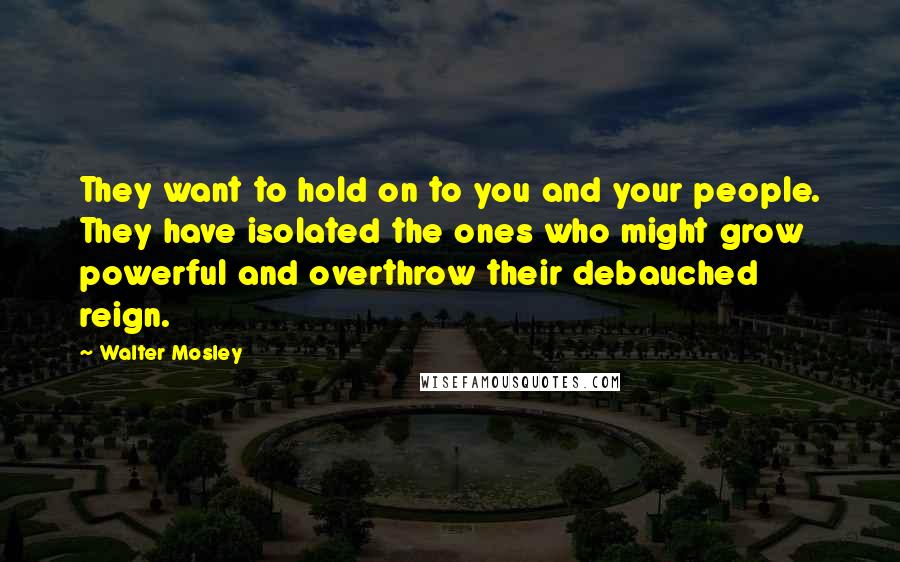 Walter Mosley Quotes: They want to hold on to you and your people. They have isolated the ones who might grow powerful and overthrow their debauched reign.