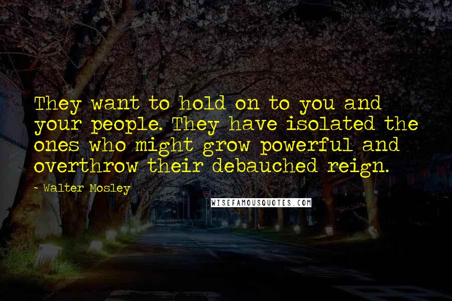 Walter Mosley Quotes: They want to hold on to you and your people. They have isolated the ones who might grow powerful and overthrow their debauched reign.