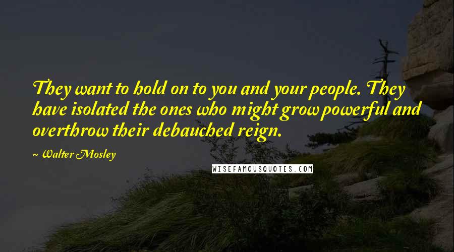 Walter Mosley Quotes: They want to hold on to you and your people. They have isolated the ones who might grow powerful and overthrow their debauched reign.