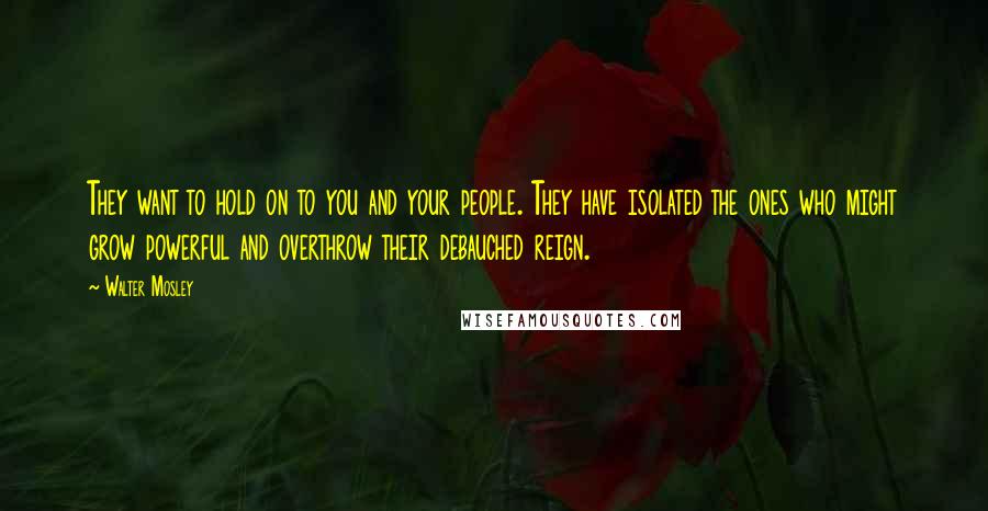Walter Mosley Quotes: They want to hold on to you and your people. They have isolated the ones who might grow powerful and overthrow their debauched reign.