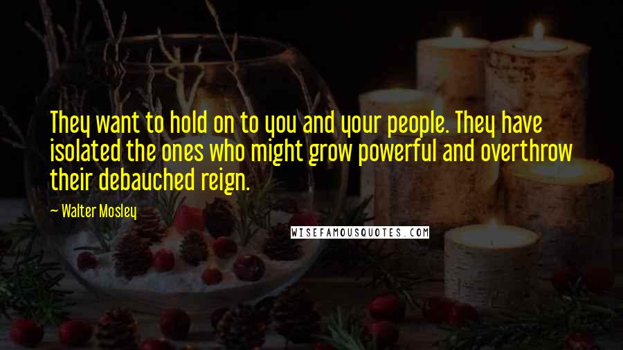 Walter Mosley Quotes: They want to hold on to you and your people. They have isolated the ones who might grow powerful and overthrow their debauched reign.