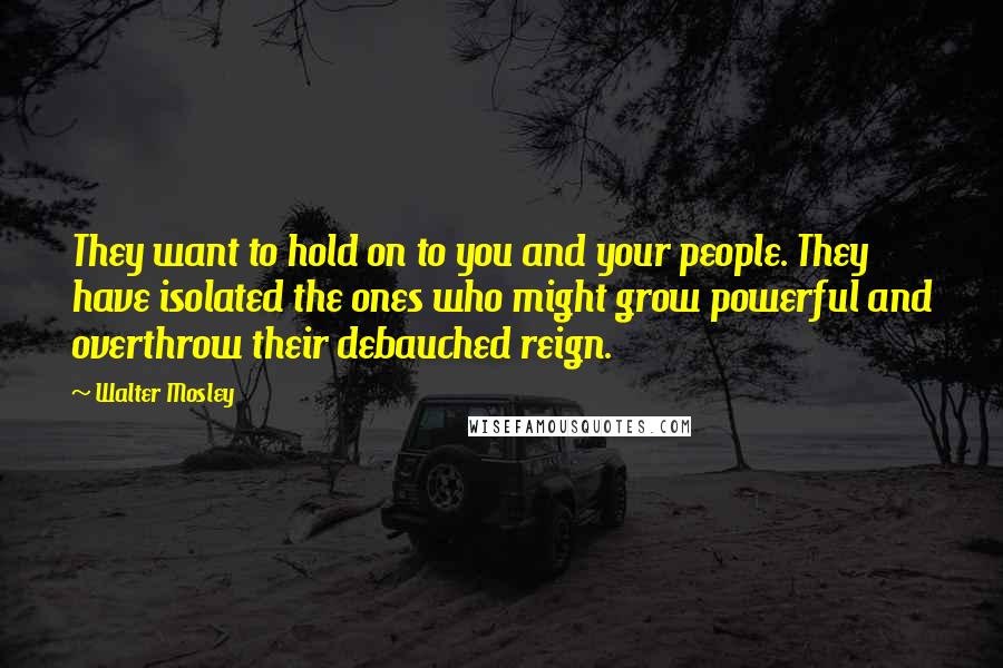 Walter Mosley Quotes: They want to hold on to you and your people. They have isolated the ones who might grow powerful and overthrow their debauched reign.