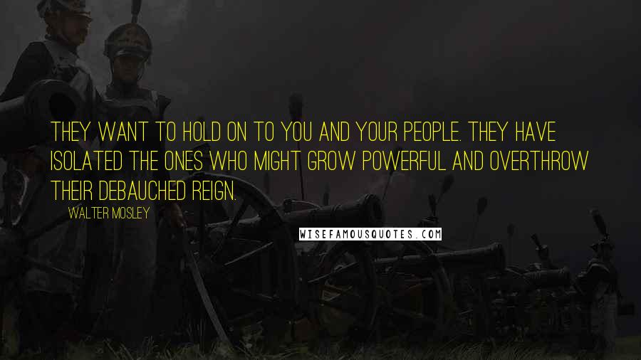 Walter Mosley Quotes: They want to hold on to you and your people. They have isolated the ones who might grow powerful and overthrow their debauched reign.