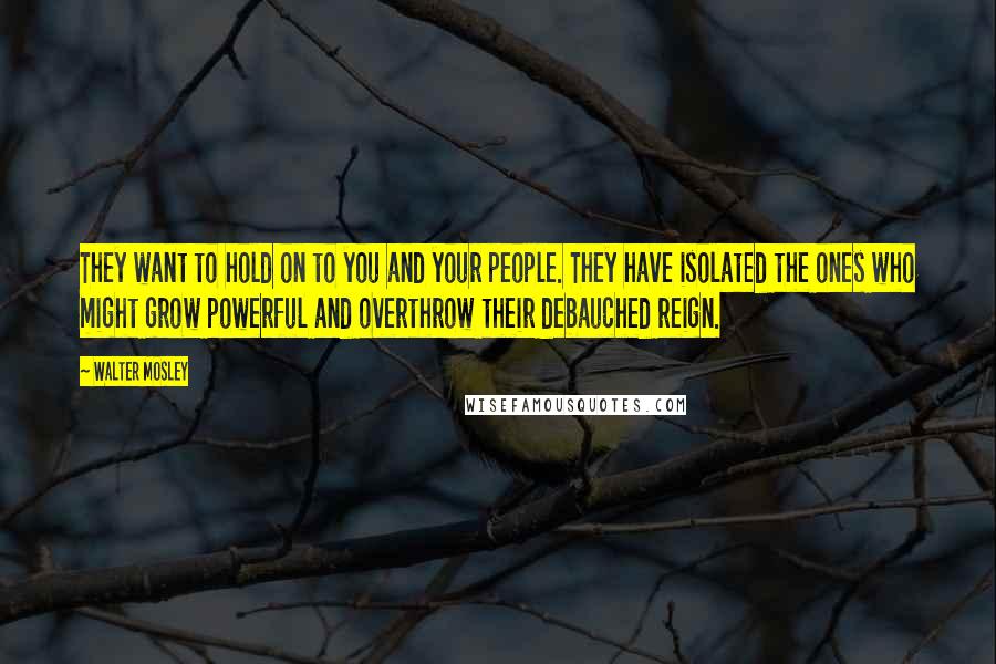 Walter Mosley Quotes: They want to hold on to you and your people. They have isolated the ones who might grow powerful and overthrow their debauched reign.