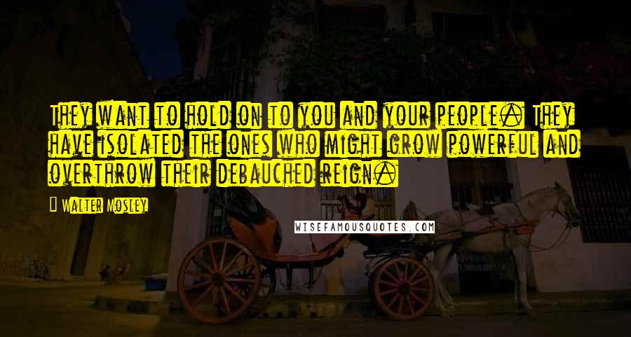 Walter Mosley Quotes: They want to hold on to you and your people. They have isolated the ones who might grow powerful and overthrow their debauched reign.