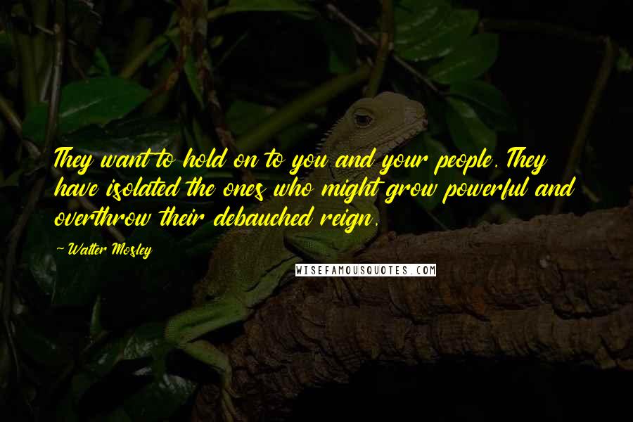 Walter Mosley Quotes: They want to hold on to you and your people. They have isolated the ones who might grow powerful and overthrow their debauched reign.