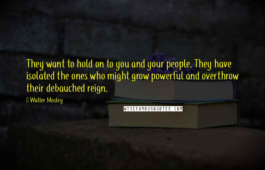Walter Mosley Quotes: They want to hold on to you and your people. They have isolated the ones who might grow powerful and overthrow their debauched reign.