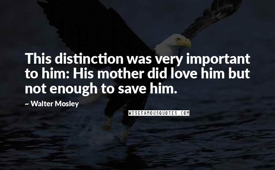 Walter Mosley Quotes: This distinction was very important to him: His mother did love him but not enough to save him.