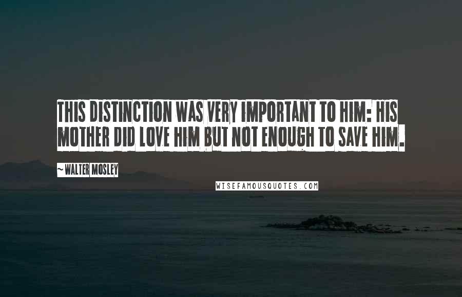 Walter Mosley Quotes: This distinction was very important to him: His mother did love him but not enough to save him.