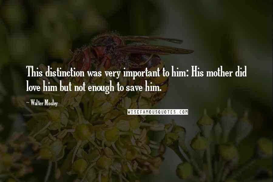 Walter Mosley Quotes: This distinction was very important to him: His mother did love him but not enough to save him.