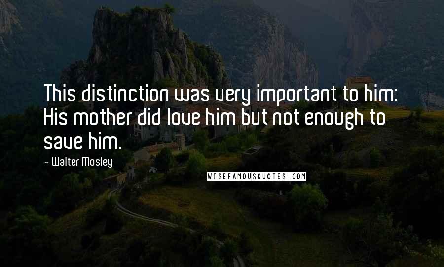 Walter Mosley Quotes: This distinction was very important to him: His mother did love him but not enough to save him.