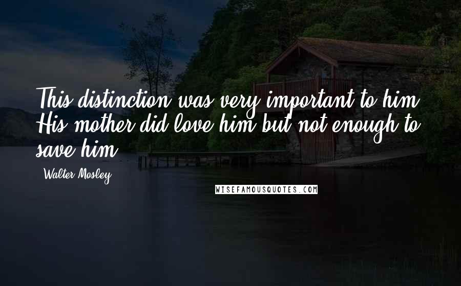 Walter Mosley Quotes: This distinction was very important to him: His mother did love him but not enough to save him.