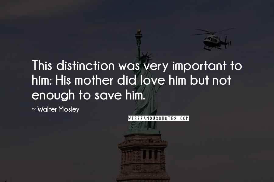 Walter Mosley Quotes: This distinction was very important to him: His mother did love him but not enough to save him.