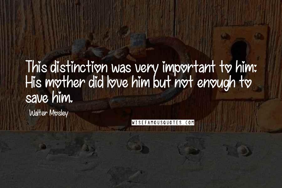 Walter Mosley Quotes: This distinction was very important to him: His mother did love him but not enough to save him.