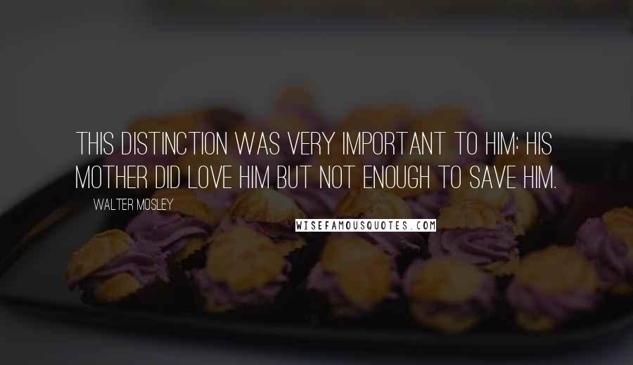 Walter Mosley Quotes: This distinction was very important to him: His mother did love him but not enough to save him.