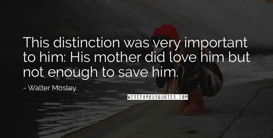 Walter Mosley Quotes: This distinction was very important to him: His mother did love him but not enough to save him.