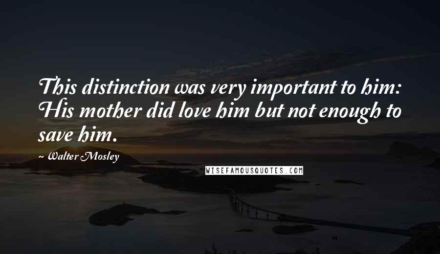 Walter Mosley Quotes: This distinction was very important to him: His mother did love him but not enough to save him.
