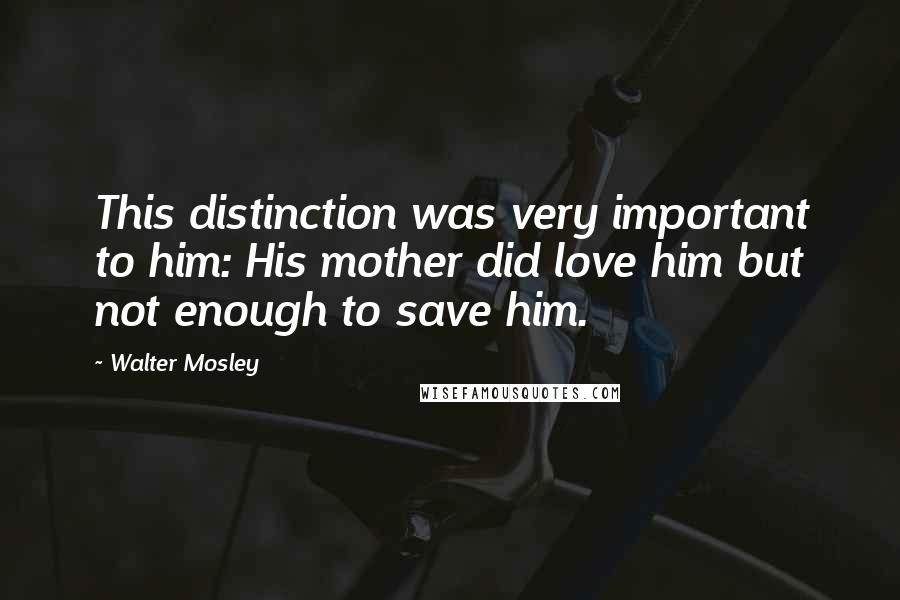 Walter Mosley Quotes: This distinction was very important to him: His mother did love him but not enough to save him.