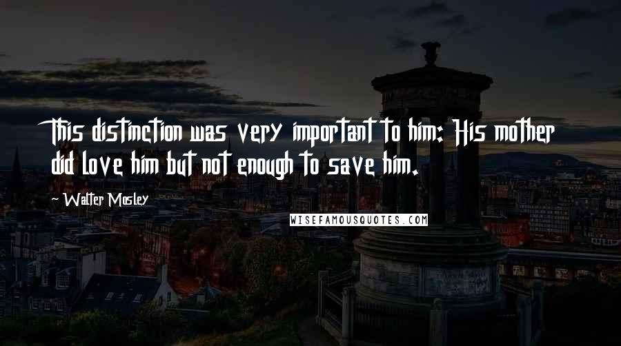 Walter Mosley Quotes: This distinction was very important to him: His mother did love him but not enough to save him.