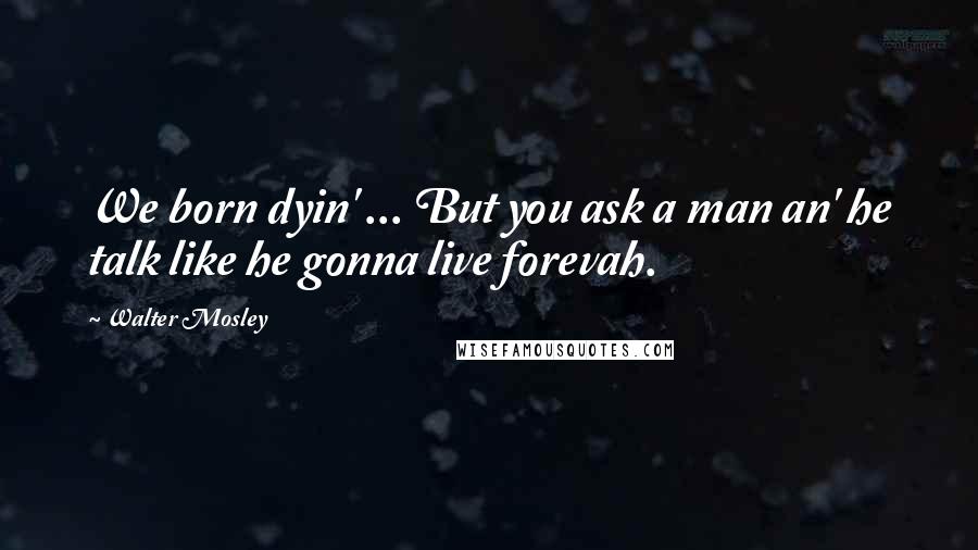 Walter Mosley Quotes: We born dyin' ... But you ask a man an' he talk like he gonna live forevah.