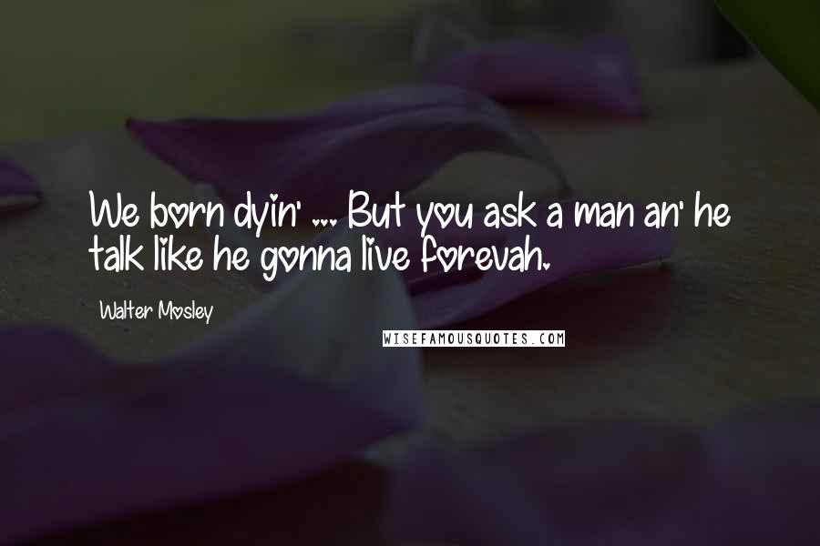 Walter Mosley Quotes: We born dyin' ... But you ask a man an' he talk like he gonna live forevah.