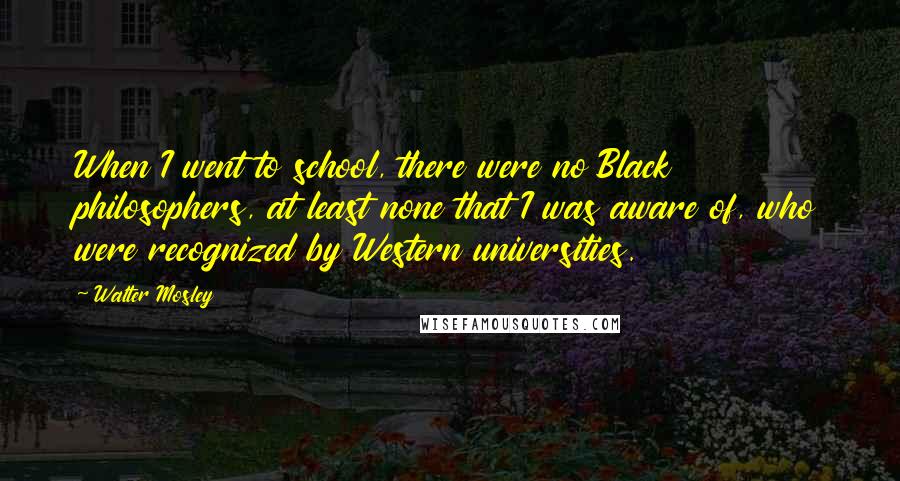 Walter Mosley Quotes: When I went to school, there were no Black philosophers, at least none that I was aware of, who were recognized by Western universities.