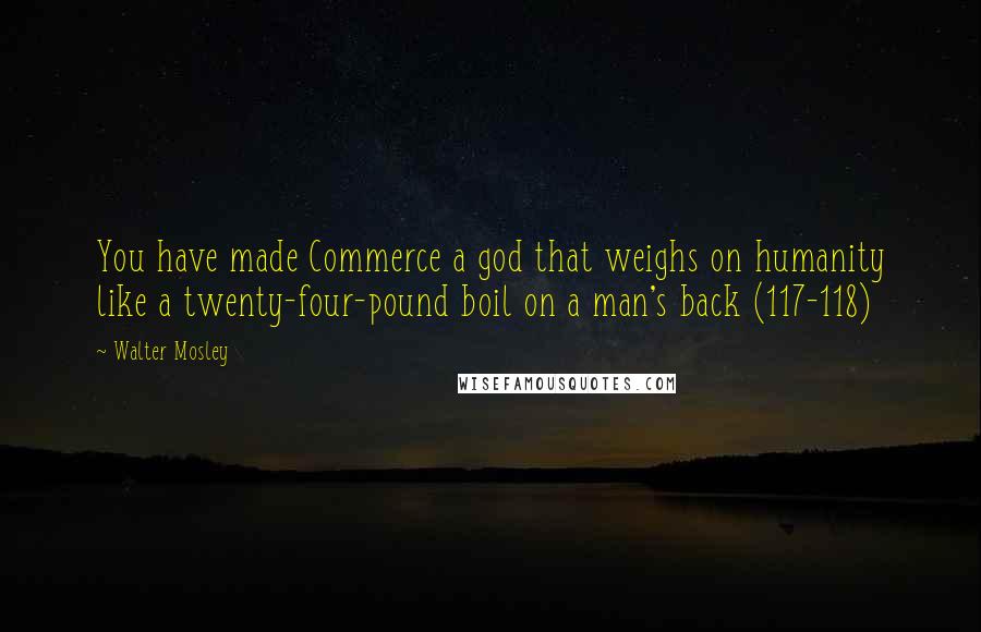 Walter Mosley Quotes: You have made Commerce a god that weighs on humanity like a twenty-four-pound boil on a man's back (117-118)