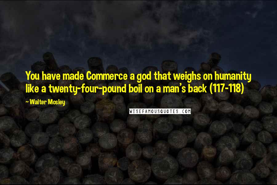 Walter Mosley Quotes: You have made Commerce a god that weighs on humanity like a twenty-four-pound boil on a man's back (117-118)