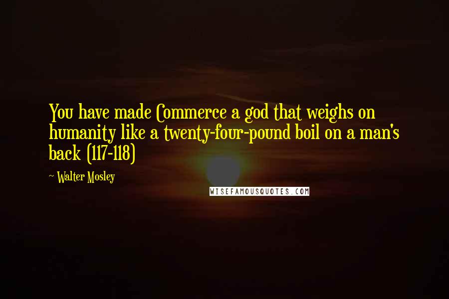 Walter Mosley Quotes: You have made Commerce a god that weighs on humanity like a twenty-four-pound boil on a man's back (117-118)