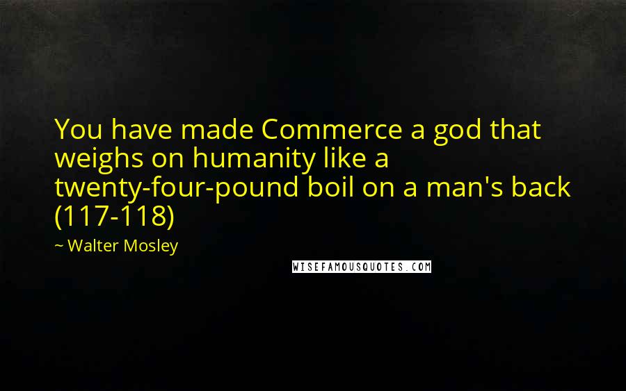 Walter Mosley Quotes: You have made Commerce a god that weighs on humanity like a twenty-four-pound boil on a man's back (117-118)