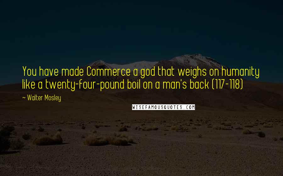 Walter Mosley Quotes: You have made Commerce a god that weighs on humanity like a twenty-four-pound boil on a man's back (117-118)