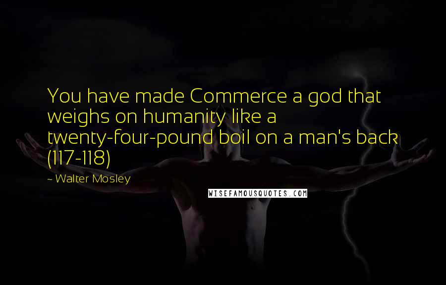 Walter Mosley Quotes: You have made Commerce a god that weighs on humanity like a twenty-four-pound boil on a man's back (117-118)