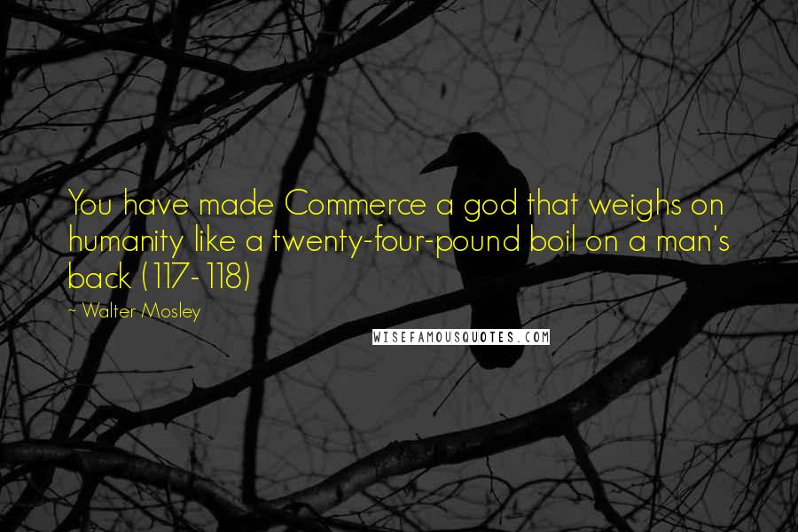 Walter Mosley Quotes: You have made Commerce a god that weighs on humanity like a twenty-four-pound boil on a man's back (117-118)