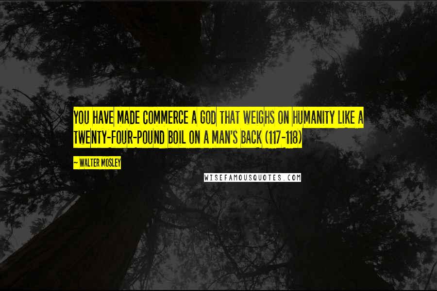 Walter Mosley Quotes: You have made Commerce a god that weighs on humanity like a twenty-four-pound boil on a man's back (117-118)