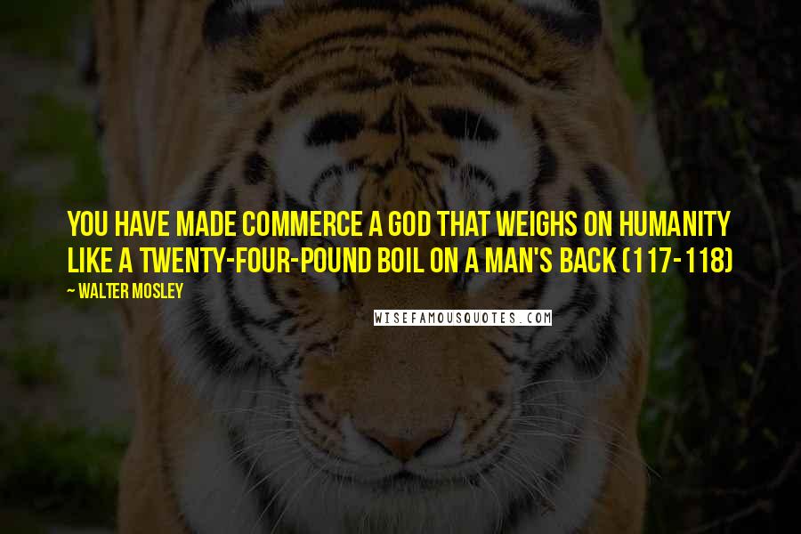 Walter Mosley Quotes: You have made Commerce a god that weighs on humanity like a twenty-four-pound boil on a man's back (117-118)