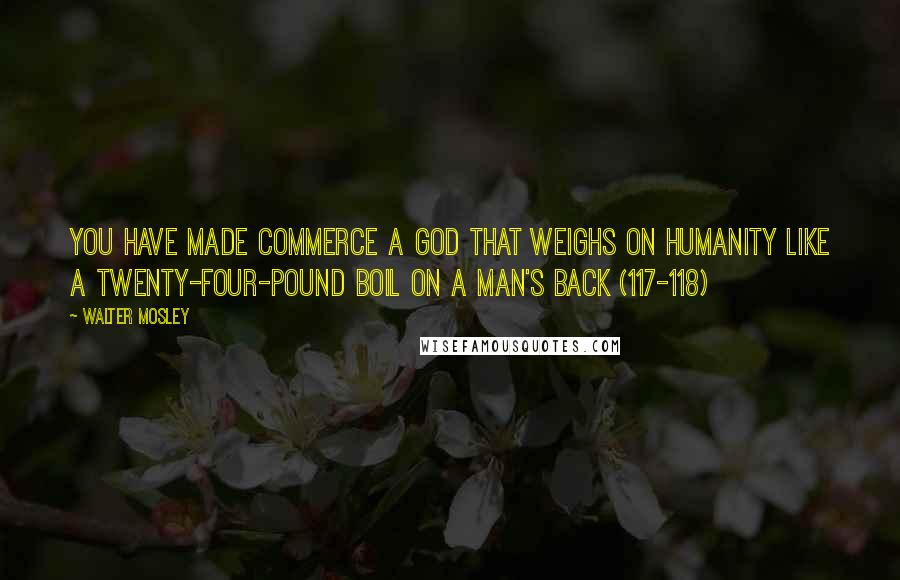 Walter Mosley Quotes: You have made Commerce a god that weighs on humanity like a twenty-four-pound boil on a man's back (117-118)