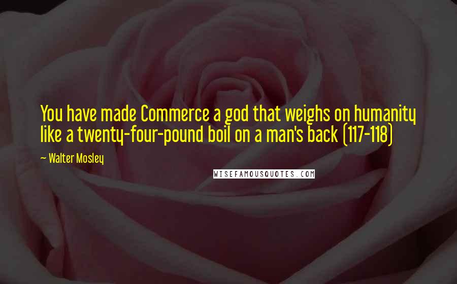 Walter Mosley Quotes: You have made Commerce a god that weighs on humanity like a twenty-four-pound boil on a man's back (117-118)