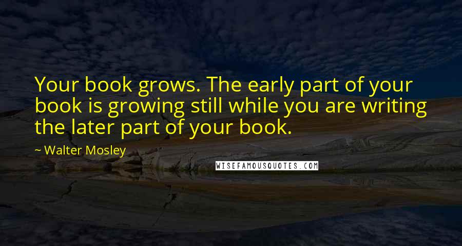 Walter Mosley Quotes: Your book grows. The early part of your book is growing still while you are writing the later part of your book.