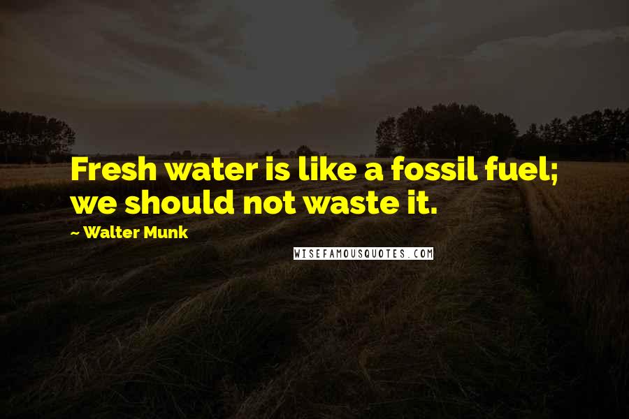 Walter Munk Quotes: Fresh water is like a fossil fuel; we should not waste it.